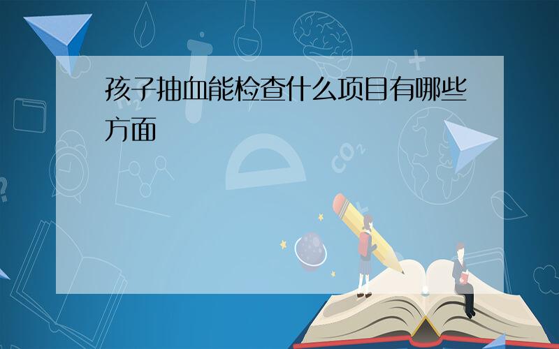 孩子抽血能检查什么项目有哪些方面