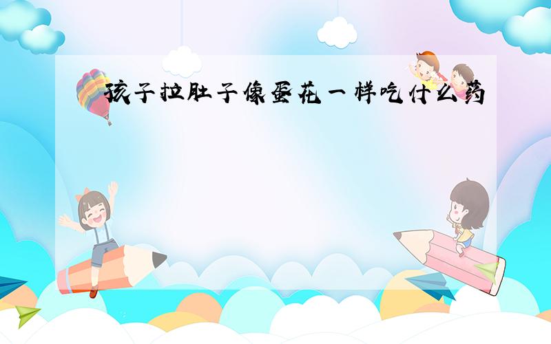 孩子拉肚子像蛋花一样吃什么药