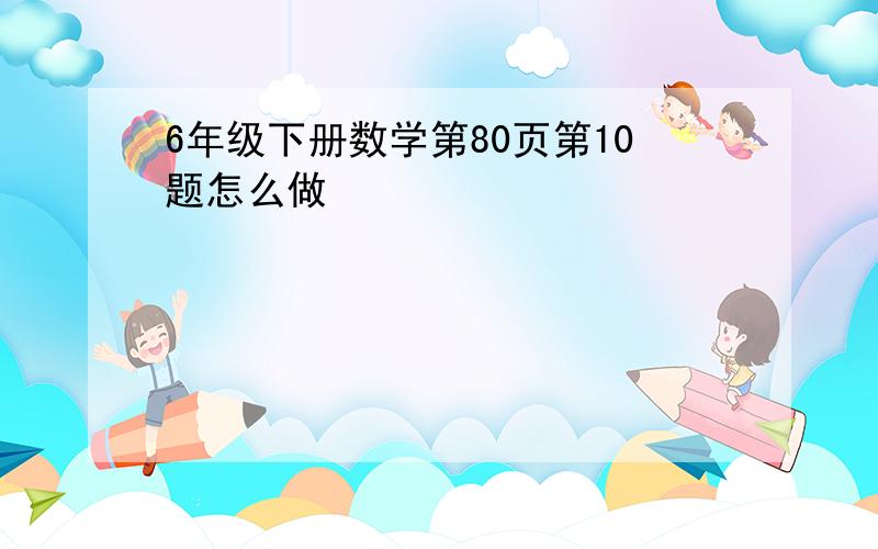 6年级下册数学第80页第10题怎么做