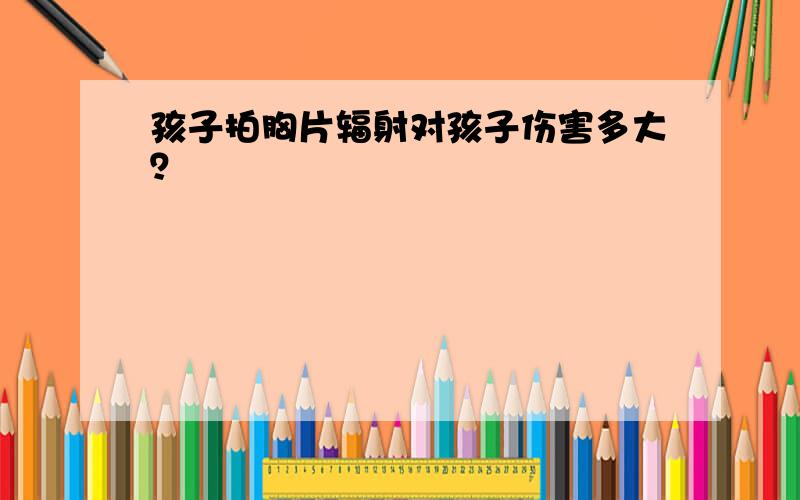 孩子拍胸片辐射对孩子伤害多大？