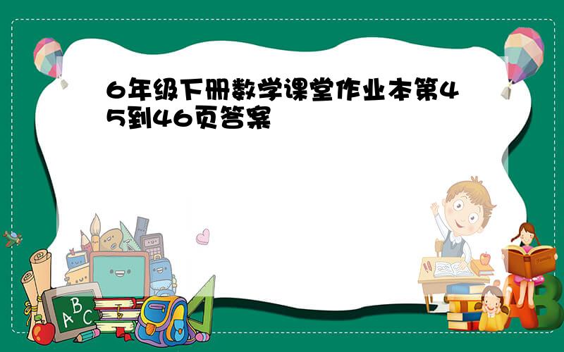 6年级下册数学课堂作业本第45到46页答案