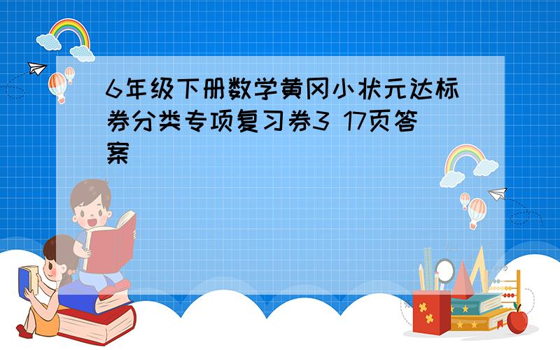 6年级下册数学黄冈小状元达标券分类专项复习券3 17页答案