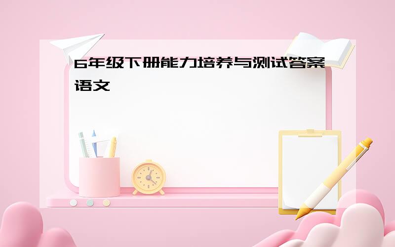 6年级下册能力培养与测试答案语文