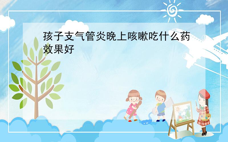 孩子支气管炎晚上咳嗽吃什么药效果好