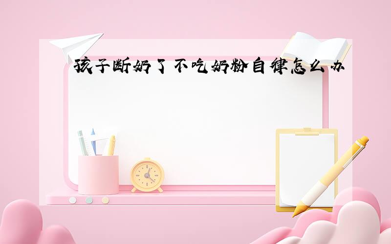 孩子断奶了不吃奶粉自律怎么办