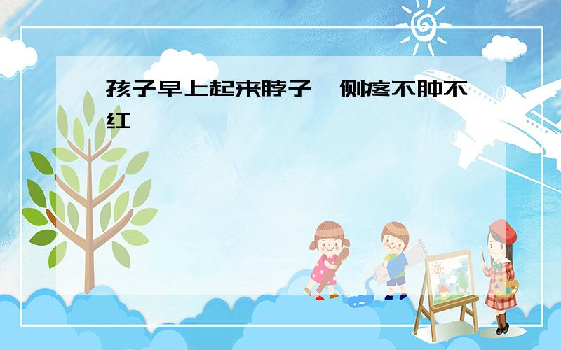 孩子早上起来脖子一侧疼不肿不红