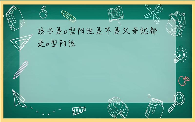 孩子是o型阳性是不是父母就都是o型阳性