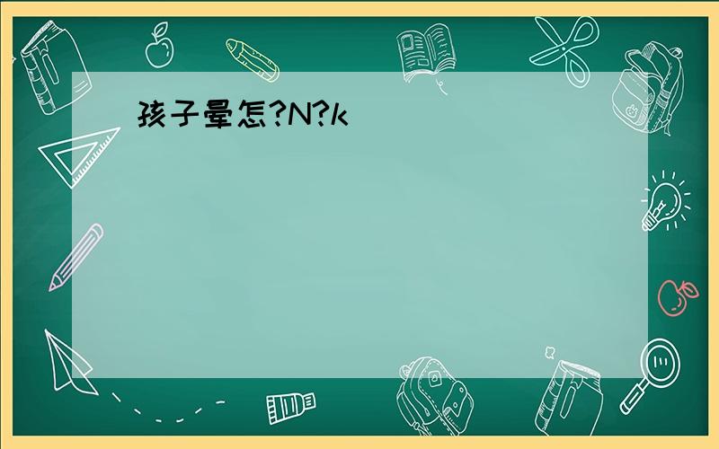 孩子晕怎?N?k