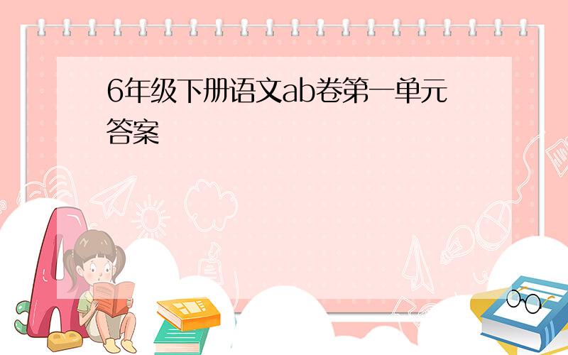 6年级下册语文ab卷第一单元答案