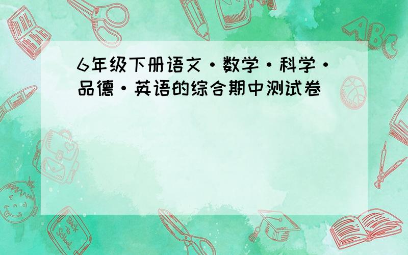 6年级下册语文·数学·科学·品德·英语的综合期中测试卷