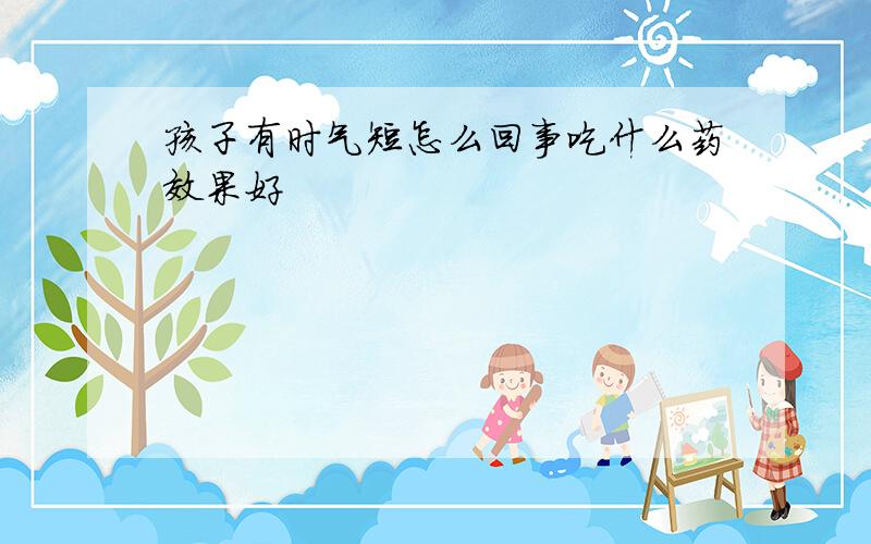 孩子有时气短怎么回事吃什么药效果好