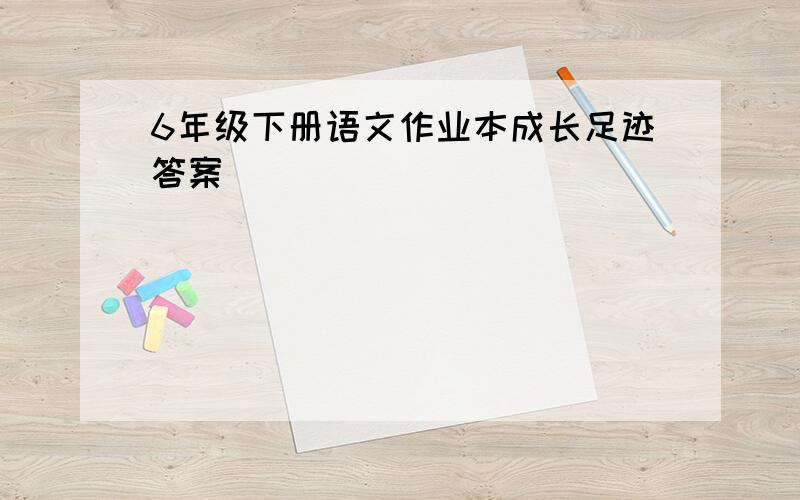 6年级下册语文作业本成长足迹答案