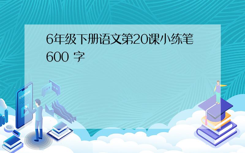 6年级下册语文第20课小练笔600 字