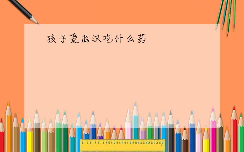 孩子爱出汉吃什么药