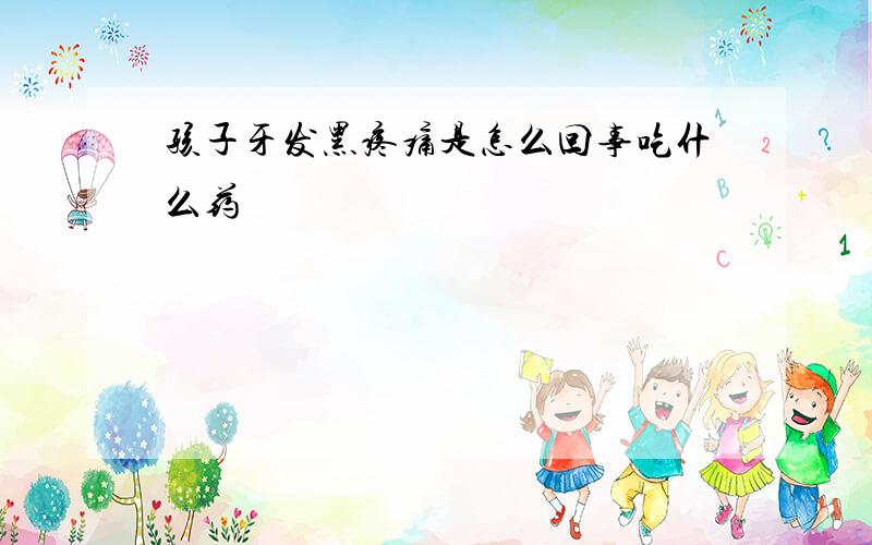 孩子牙发黑疼痛是怎么回事吃什么药