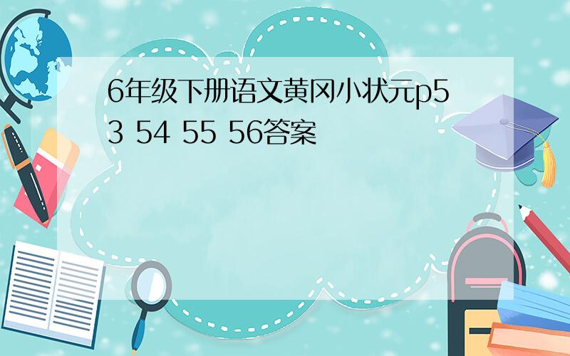 6年级下册语文黄冈小状元p53 54 55 56答案