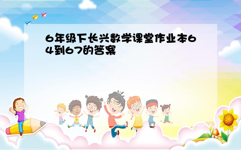 6年级下长兴数学课堂作业本64到67的答案