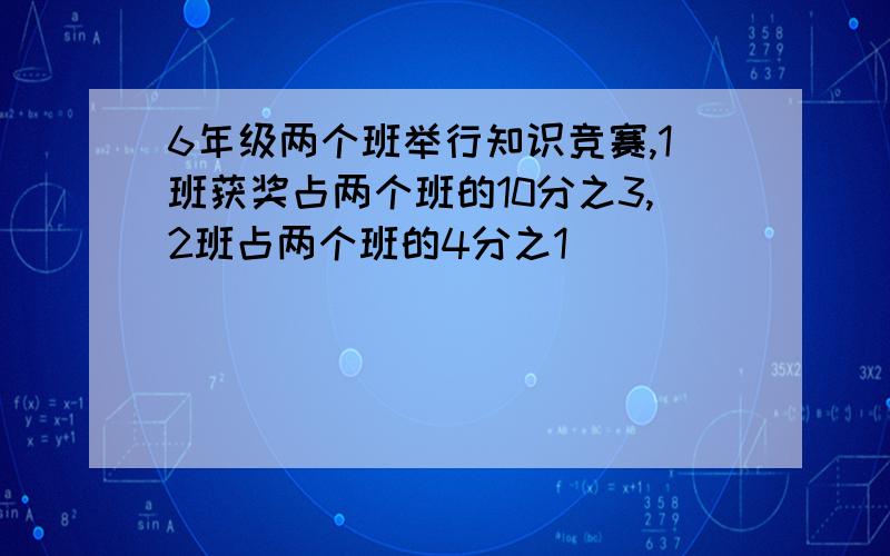 6年级两个班举行知识竞赛,1班获奖占两个班的10分之3,2班占两个班的4分之1