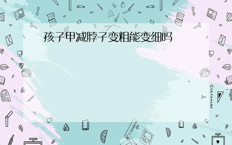 孩子甲减脖子变粗能变细吗