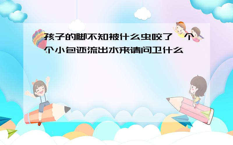 孩子的脚不知被什么虫咬了一个个小包还流出水来请问卫什么