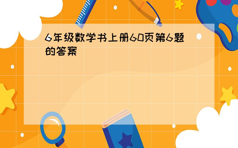 6年级数学书上册60页第6题的答案