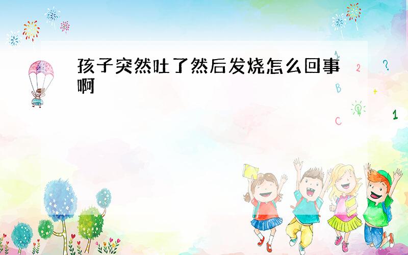 孩子突然吐了然后发烧怎么回事啊