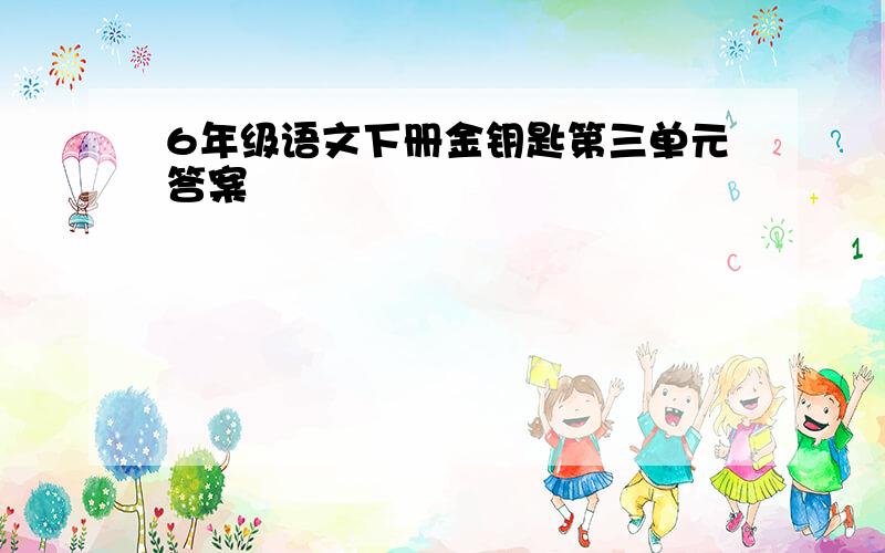 6年级语文下册金钥匙第三单元答案