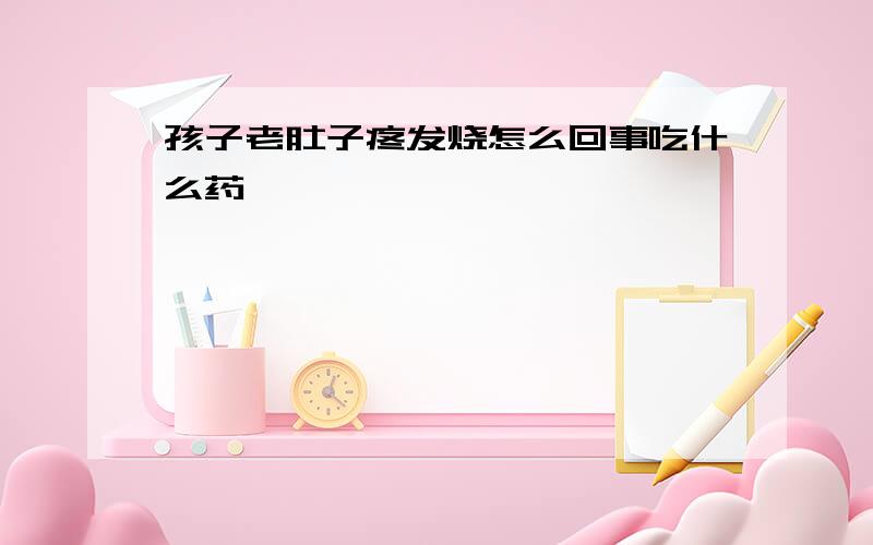 孩子老肚子疼发烧怎么回事吃什么药