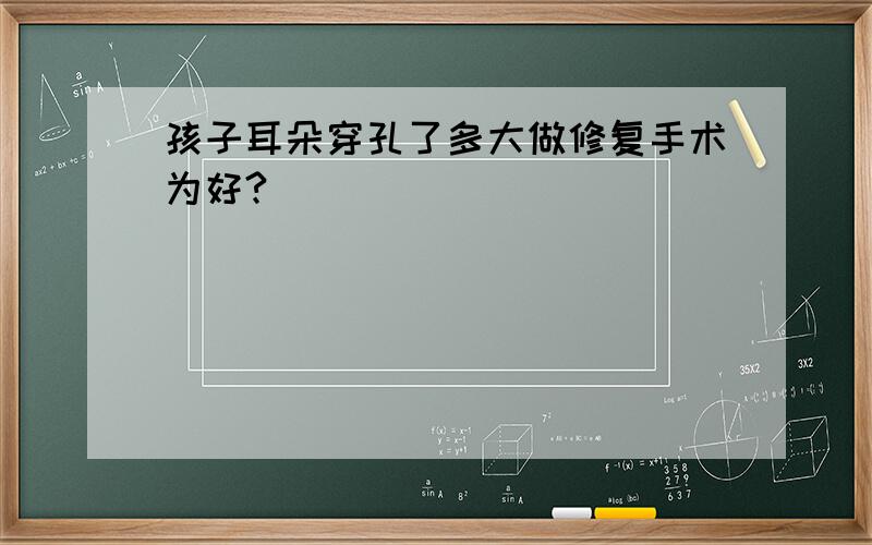 孩子耳朵穿孔了多大做修复手术为好?