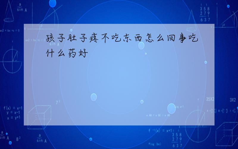 孩子肚子疼不吃东西怎么回事吃什么药好