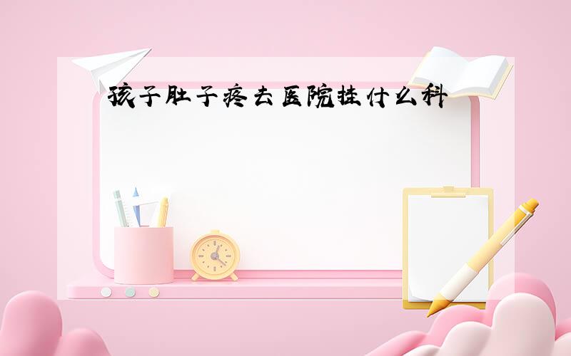 孩子肚子疼去医院挂什么科