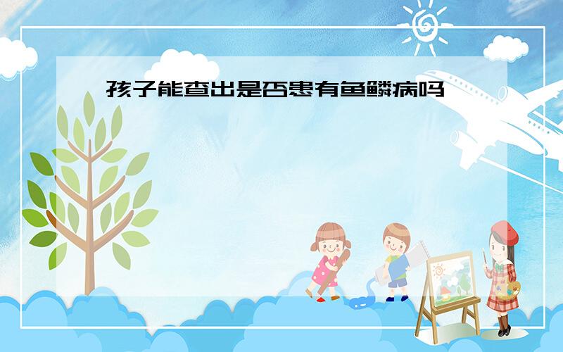 孩子能查出是否患有鱼鳞病吗