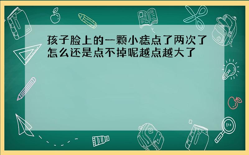 孩子脸上的一颗小痣点了两次了怎么还是点不掉呢越点越大了