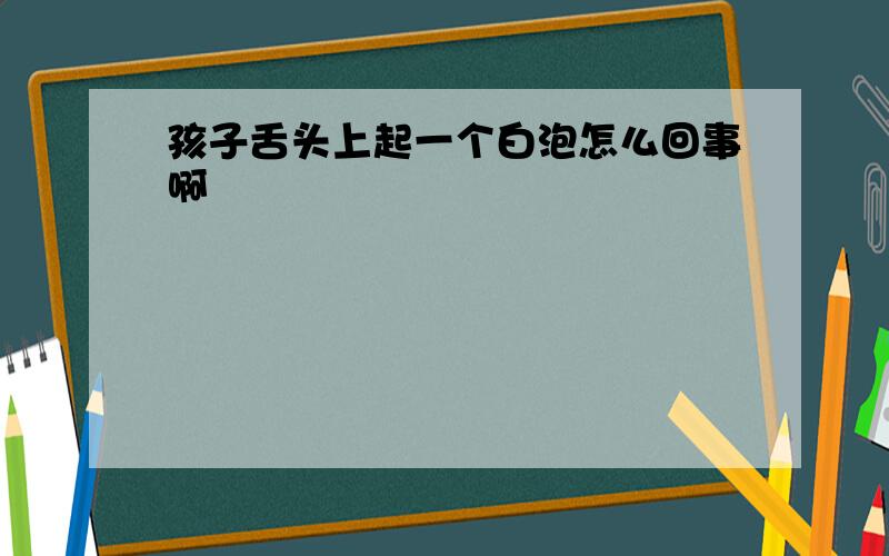 孩子舌头上起一个白泡怎么回事啊