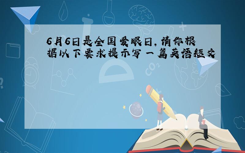 6月6日是全国爱眼日,请你根据以下要求提示写一篇英语短文