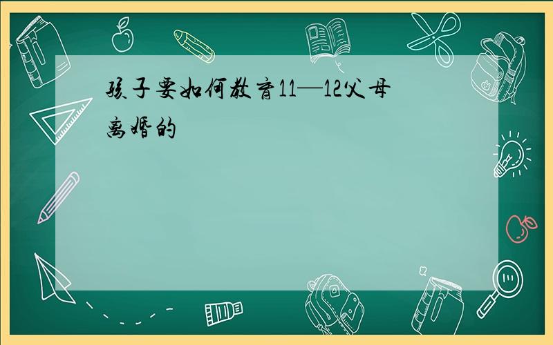 孩子要如何教育11—12父母离婚的