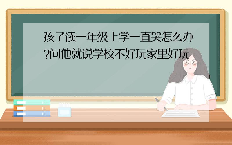 孩子读一年级上学一直哭怎么办?问他就说学校不好玩家里好玩