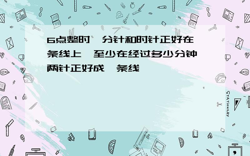 6点整时,分针和时针正好在一条线上,至少在经过多少分钟,两针正好成一条线