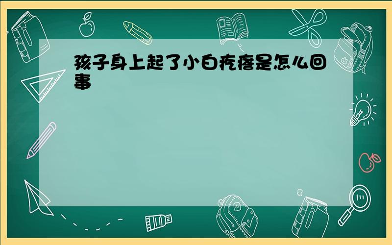 孩子身上起了小白疙瘩是怎么回事