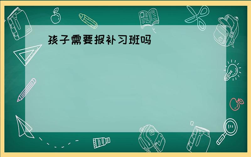 孩子需要报补习班吗