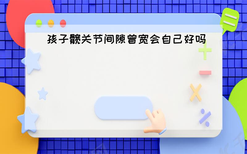 孩子髋关节间隙曾宽会自己好吗