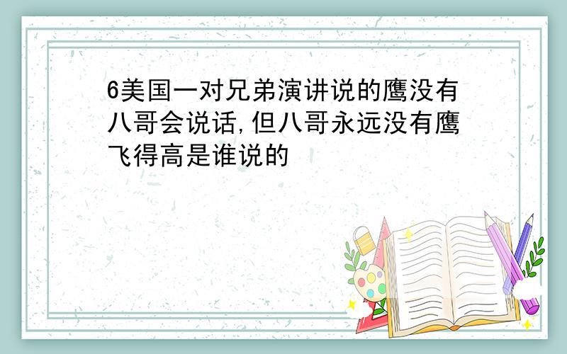 6美国一对兄弟演讲说的鹰没有八哥会说话,但八哥永远没有鹰飞得高是谁说的