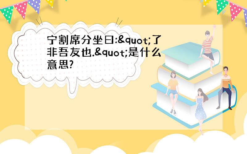 宁割席分坐曰:&quot;了非吾友也.&quot;是什么意思?