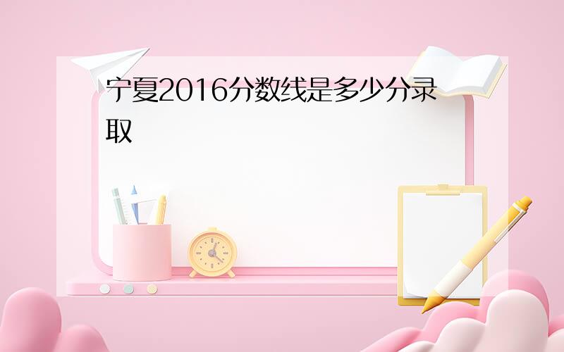 宁夏2016分数线是多少分录取