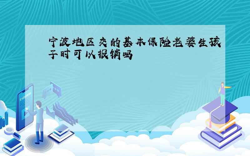 宁波地区交的基本保险老婆生孩子时可以报销吗