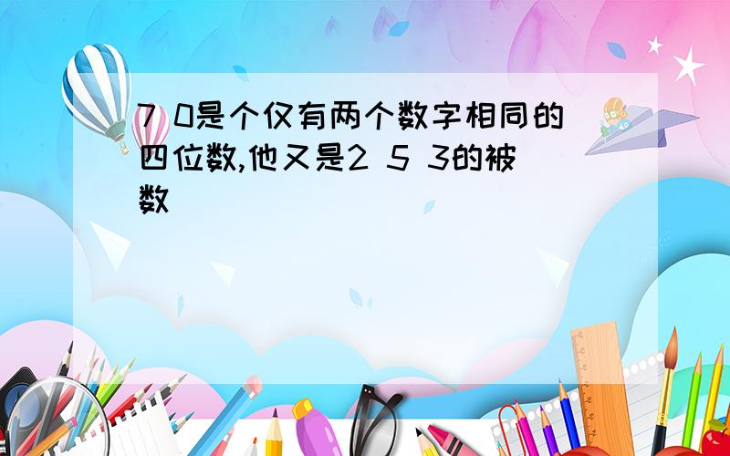 7 0是个仅有两个数字相同的四位数,他又是2 5 3的被数