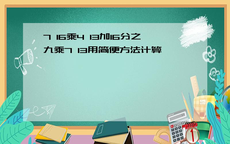 7 16乘4 13加16分之九乘7 13用简便方法计算