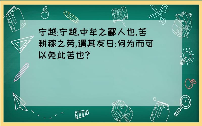 宁越:宁越,中牟之鄙人也.苦耕稼之劳,谓其友曰:何为而可以免此苦也?