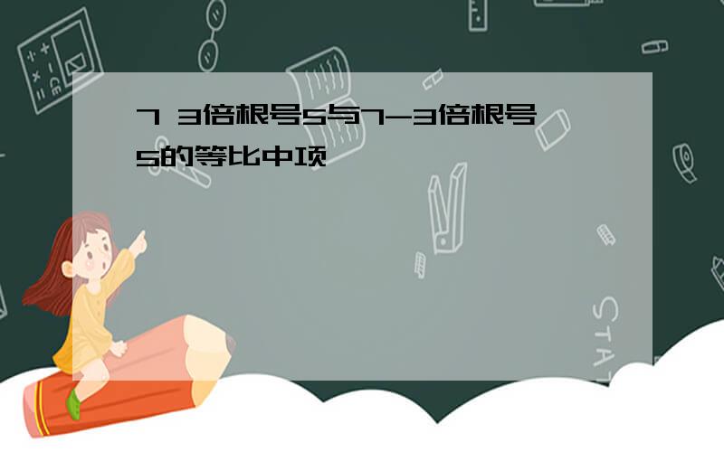 7 3倍根号5与7-3倍根号5的等比中项