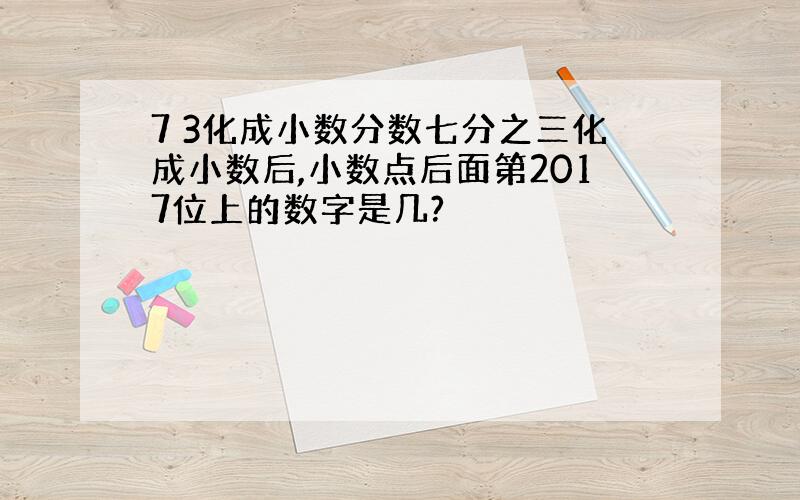 7 3化成小数分数七分之三化成小数后,小数点后面第2017位上的数字是几?